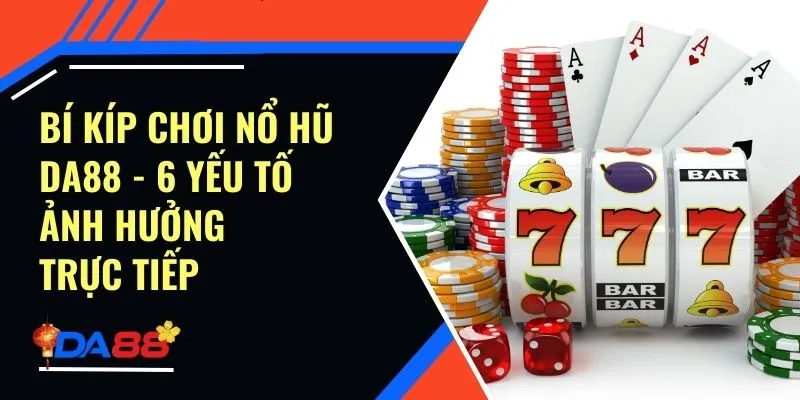 Bí Kíp Chơi Nổ Hũ Da88 - 6 Yếu Tố Ảnh Hưởng Trực Tiếp