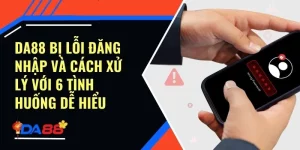 Da88 Bị Lỗi Đăng Nhập Và Cách Xử Lý Với 6 Tình Huống Dễ Hiểu