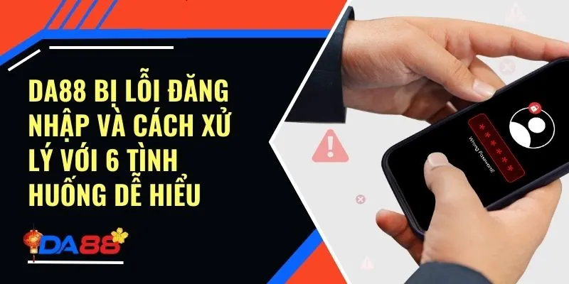 Da88 Bị Lỗi Đăng Nhập Và Cách Xử Lý Với 6 Tình Huống Dễ Hiểu