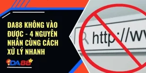 Da88 Không Vào Được - 4 Nguyên Nhân Cùng Cách Xử Lý Nhanh