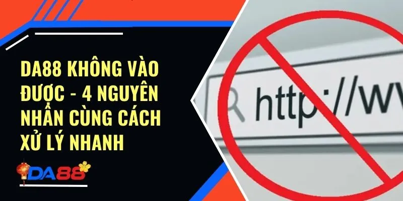 Da88 Không Vào Được - 4 Nguyên Nhân Cùng Cách Xử Lý Nhanh