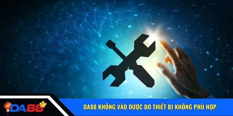 Da88 không vào được do thiết bị không phù hợp