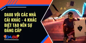 Da88 Với Các Nhà Cái Khác - 4 Khác Biệt Tạo Nên Sự Đẳng Cấp