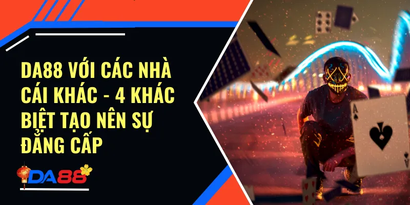 Da88 Với Các Nhà Cái Khác - 4 Khác Biệt Tạo Nên Sự Đẳng Cấp