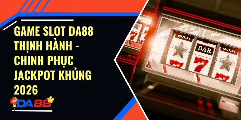 Game Slot Da88 Thịnh Hành - Chinh Phục Jackpot Khủng 2026