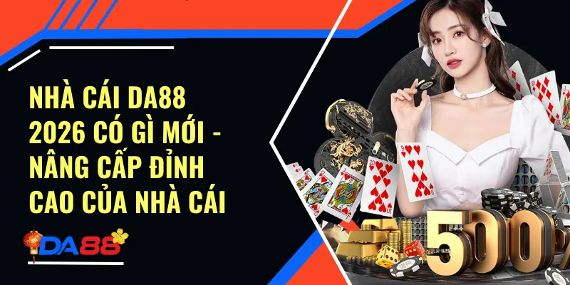 Nhà Cái Da88 2026 Có Gì Mới - Nâng Cấp Đỉnh Cao Của Nhà Cái