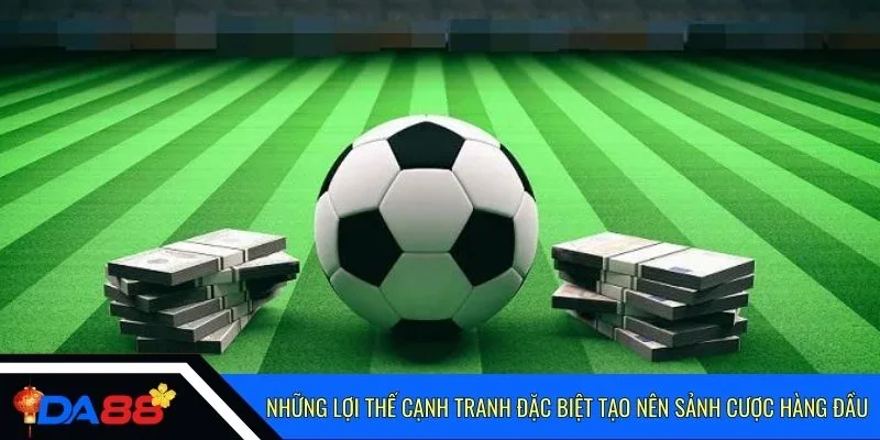 Những lợi thế cạnh tranh đặc biệt tạo nên sảnh cược hàng đầu