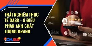 Trải Nghiệm Thực Tế Da88 - 8 Điều Phản Ánh Chất Lượng Brand