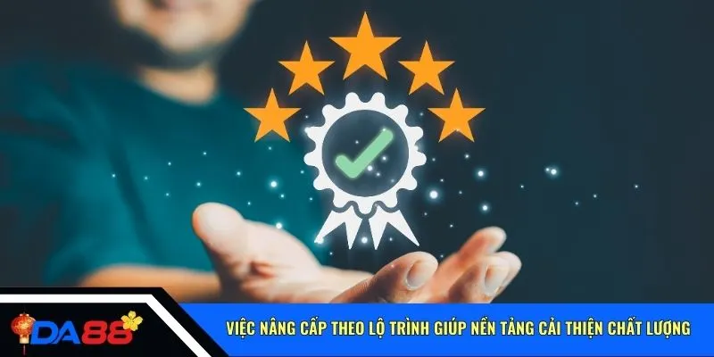 Việc nâng cấp theo lộ trình giúp nền tảng cải thiện chất lượng 
